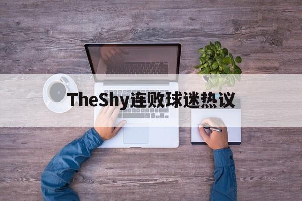 TheShy连败球迷热议(theshy比赛)